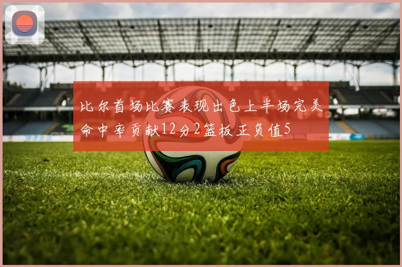 比尔首场比赛表现出色上半场完美命中率贡献12分2篮板正负值5