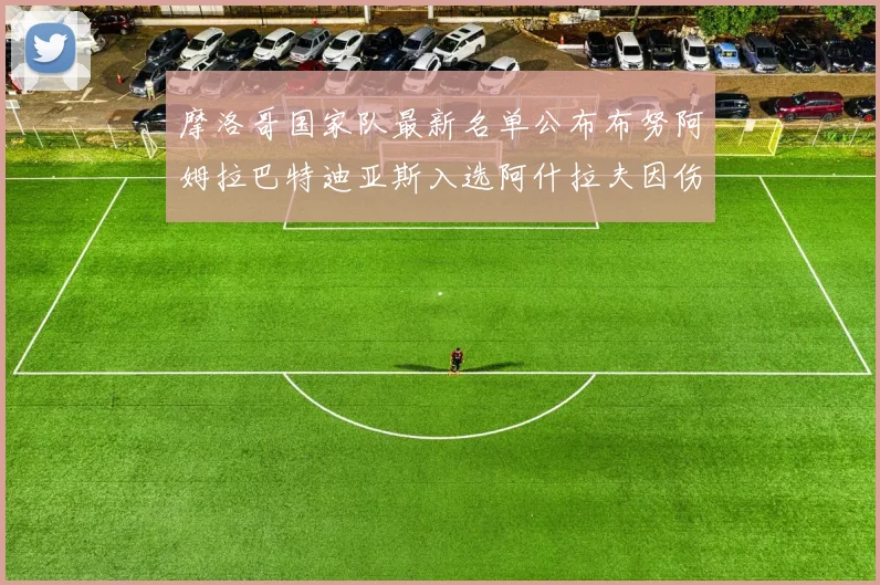 摩洛哥国家队最新名单公布布努阿姆拉巴特迪亚斯入选阿什拉夫因伤缺席