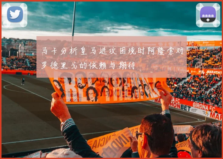 马卡分析皇马进攻困境时阿隆索对罗德里戈的依赖与期待