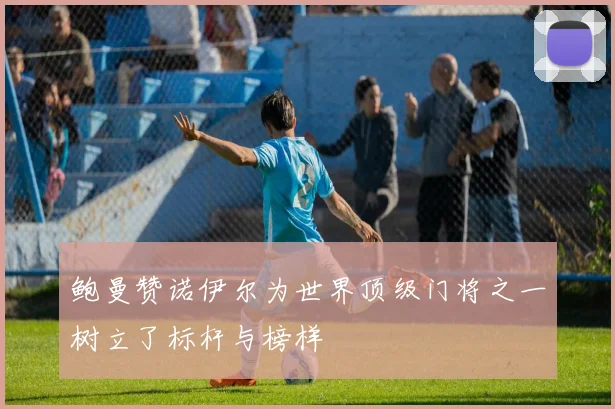 鲍曼赞诺伊尔为世界顶级门将之一树立了标杆与榜样