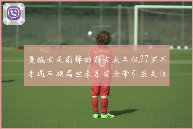 曼城女足前锋的前女友年仅27岁不幸遇车祸离世未系安全带引发关注