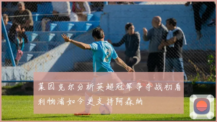 莱因克尔分析英超冠军争夺战初看利物浦如今更支持阿森纳