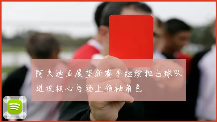 阿夫迪亚展望新赛季继续担当球队进攻核心与场上领袖角色