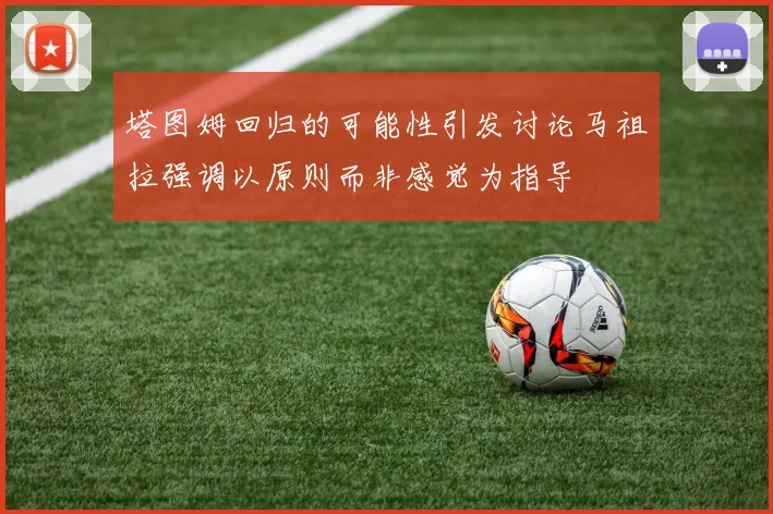 塔图姆回归的可能性引发讨论马祖拉强调以原则而非感觉为指导