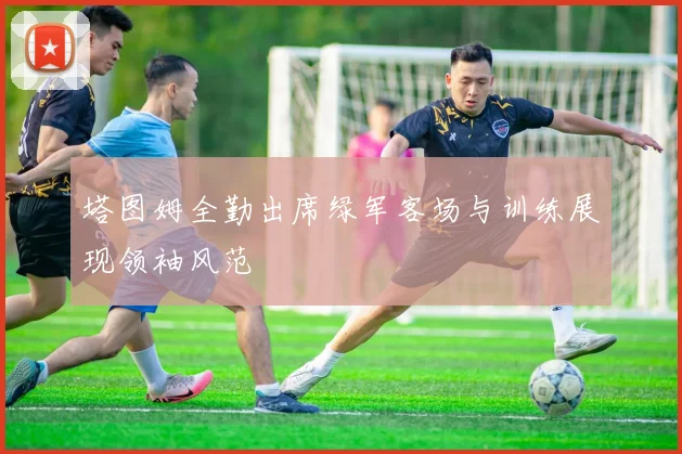 塔图姆全勤出席绿军客场与训练展现领袖风范
