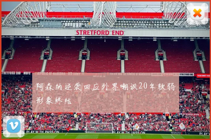 阿森纳逆袭回应外界嘲讽20年软弱形象终结