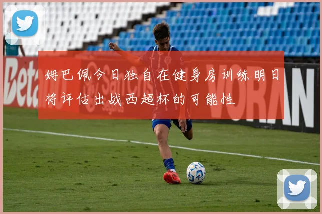 姆巴佩今日独自在健身房训练明日将评估出战西超杯的可能性