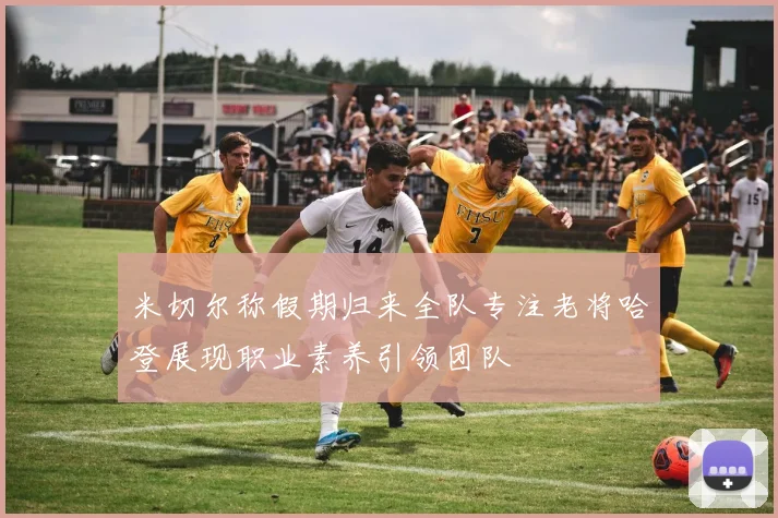 米切尔称假期归来全队专注老将哈登展现职业素养引领团队