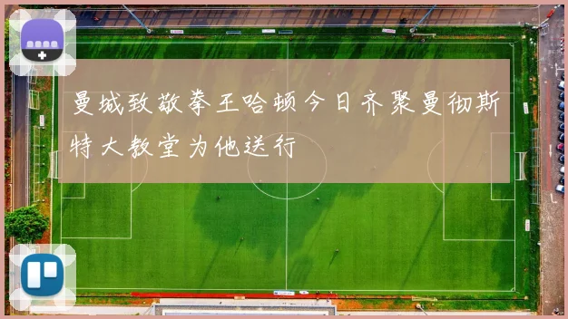 曼城致敬拳王哈顿今日齐聚曼彻斯特大教堂为他送行