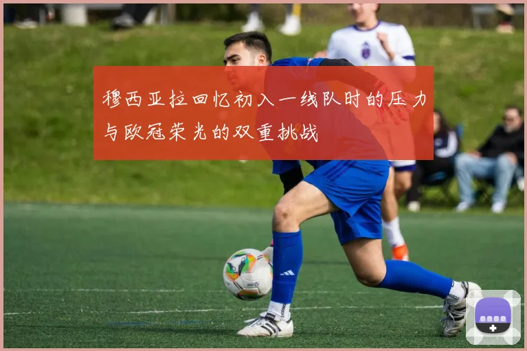 穆西亚拉回忆初入一线队时的压力与欧冠荣光的双重挑战