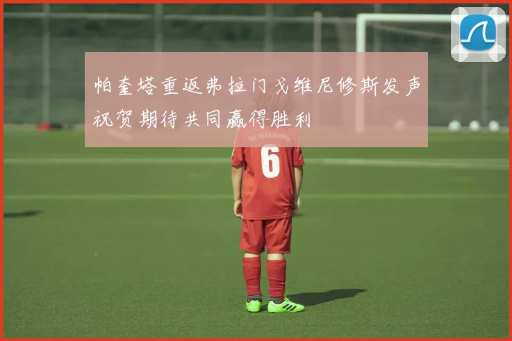 帕奎塔重返弗拉门戈维尼修斯发声祝贺期待共同赢得胜利