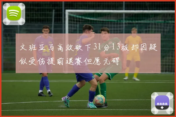 文班亚马高效砍下31分13板却因疑似受伤提前退赛但愿无碍