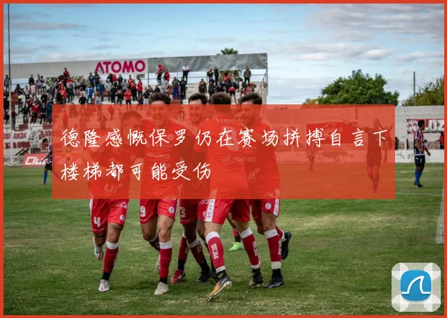 德隆感慨保罗仍在赛场拼搏自言下楼梯都可能受伤