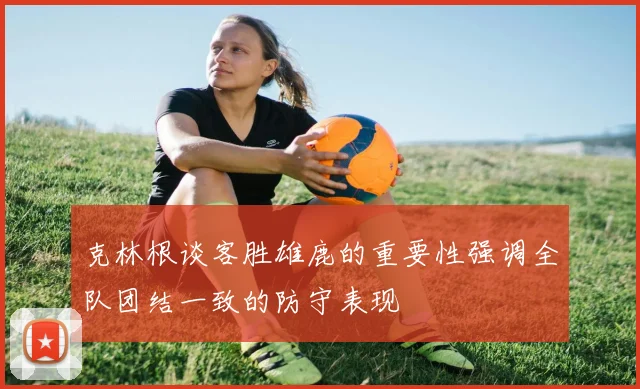 克林根谈客胜雄鹿的重要性强调全队团结一致的防守表现