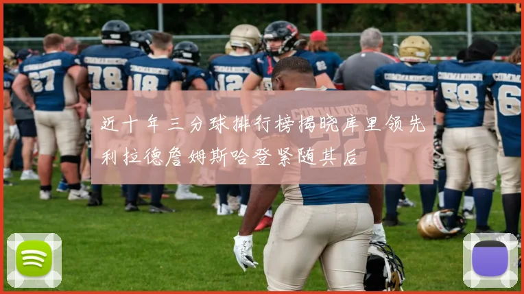 近十年三分球排行榜揭晓库里领先利拉德詹姆斯哈登紧随其后