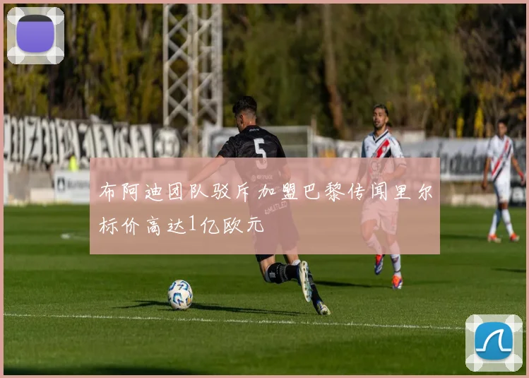 布阿迪团队驳斥加盟巴黎传闻里尔标价高达1亿欧元