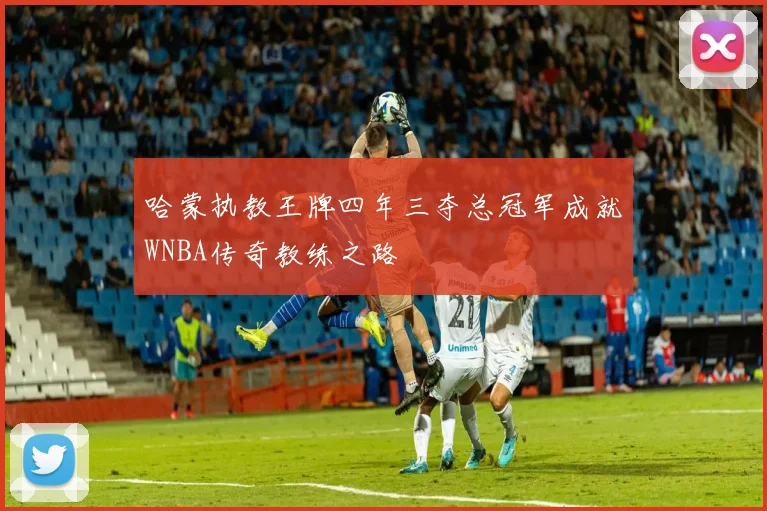 哈蒙执教王牌四年三夺总冠军成就WNBA传奇教练之路