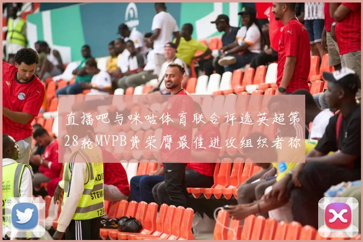 直播吧与咪咕体育联合评选英超第28轮MVPB费荣膺最佳进攻组织者称号
