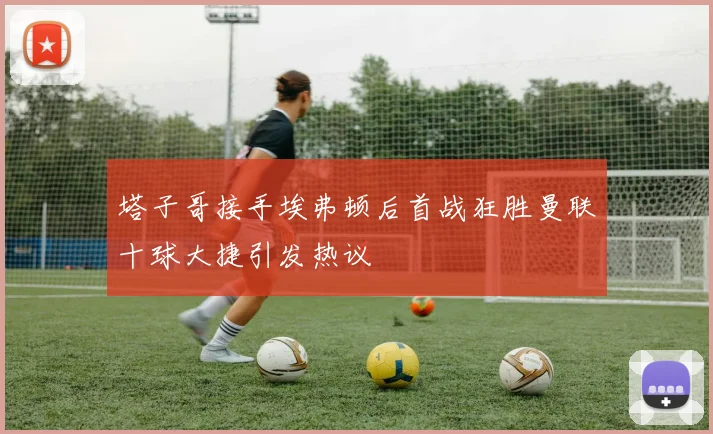 塔子哥接手埃弗顿后首战狂胜曼联十球大捷引发热议