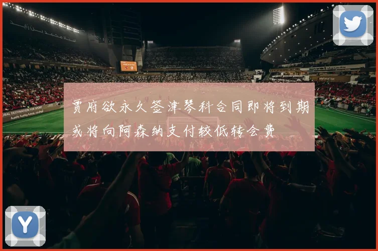 贾府欲永久签津琴科合同即将到期或将向阿森纳支付较低转会费