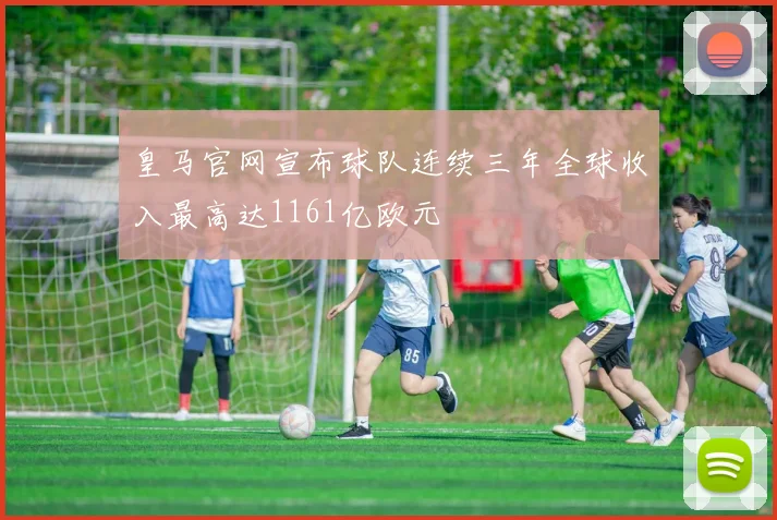皇马官网宣布球队连续三年全球收入最高达1161亿欧元