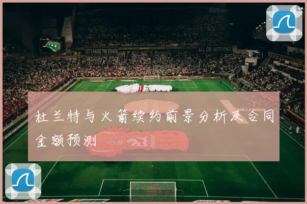杜兰特与火箭续约前景分析及合同金额预测